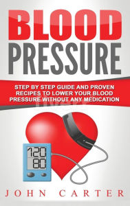 Title: Blood Pressure: Step By Step Guide And Proven Recipes To Lower Your Blood Pressure Without Any Medication, Author: John Carter