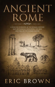 Title: Ancient Rome: A Concise Overview of the Roman History and Mythology Including the Rise and Fall of the Roman Empire, Author: Eric Brown