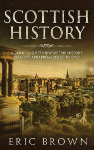 Title: Scottish History: A Concise Overview of the History of Scotland From Start to End, Author: Eric Brown