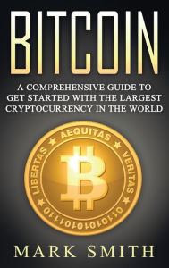 Title: Bitcoin: A Comprehensive Guide To Get Started With the Largest Cryptocurrency in the World, Author: Mark Smith