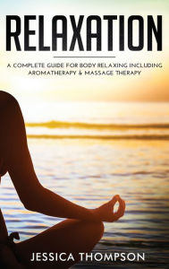 Title: Relaxation: A Complete Guide for Body Relaxing Including Aromatherapy and Massage Therapy, Author: Jessica Thompson