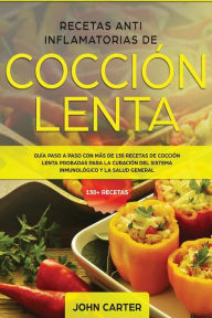 Title: Recetas Anti Inflamatorias de Cocción Lenta: Guía paso a paso con más de 130 recetas de cocción lenta probadas para la curación del sistema inmunológico y la salud general, Author: John Carter