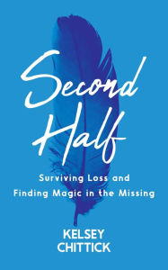 Title: Second Half Book: Surviving Loss and Finding Magic in the Missing, Author: Kelsey Chittick