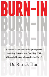 Title: Burn-In: A Doctor's Guide to Finding Happiness, Avoiding Burnout and Catching FIRE (Financial Independence, Retire Early), Author: Patrick Tran
