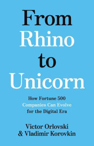 Title: From Rhino to Unicorn: How Fortune 500 Companies Can Evolve for the Digital Era, Author: Victor Orlovski
