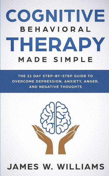 Cognitive Behavioral Therapy: Made Simple - The 21 Day Step by Guide to Overcoming Depression, Anxiety, Anger, and Negative Thoughts (Practical Emotional Intelligence)