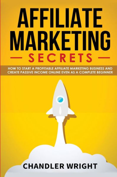Affiliate Marketing: Secrets - How to Start a Profitable Marketing Business and Generate Passive Income Online, Even as Complete Beginner