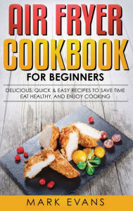 Title: Air Fryer Cookbook for Beginners: Delicious, Quick & Easy Recipes to Save Time, Eat Healthy, and Enjoy Cooking, Author: Mark Evans