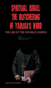 Title: Spiritual Israel the Butchering of YAHUAH's Word: Lies from the Catholic Church, Author: Unknown Hebrew