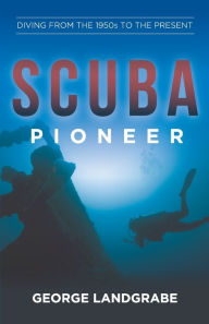 Title: SCUBA Pioneer: Diving from the 1950's to the Present, Author: George Landgrabe