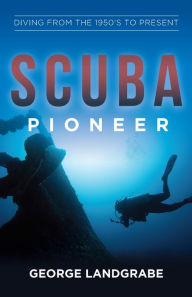 Title: SCUBA Pioneer: Diving from the 1950's to the Present, Author: George Landgrabe