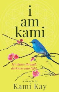 Title: i am kami: My dance through darkness into light, Author: Kami Kay