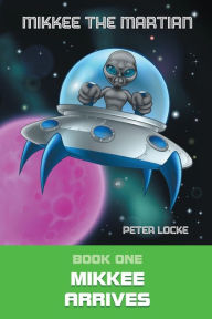Title: Mikkee the Martian: Mikkee Arrives, Author: Peter Locke