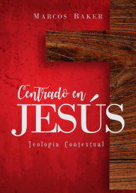 Title: Centrado en Jesús: Teología Contextual, Author: Marcos Baker