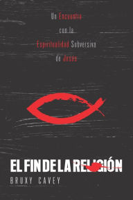 Title: El fin de la religión: Un encuentro con la espiritualidad subversiva de Jesús, Author: Bruxy Cavey