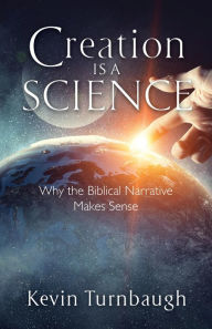 Title: Creation Is a Science: Why the Biblical Narrative Makes Sense, Author: Kevin Turnbaugh