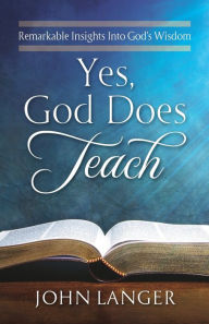 Title: Yes, God Does Teach: Remarkable Insights Into God's Wisdom, Author: John Langer