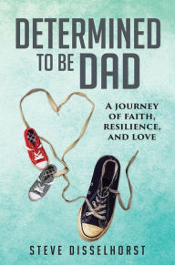 Title: Determined To Be Dad: A Journey of Faith, Resilience, and Love, Author: Steve Disselhorst