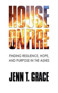 Title: House on Fire: Finding Resilience, Hope, and Purpose in the Ashes, Author: Jenn T Grace