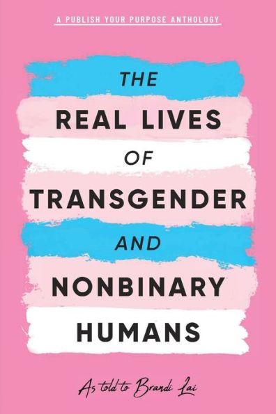 The Real Lives of Transgender and Nonbinary Humans: A Publish Your Purpose Anthology