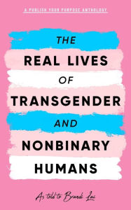 Title: The Real Lives of Transgender and Nonbinary Humans: A Publish Your Purpose Anthology, Author: Publish Your Purpose Press