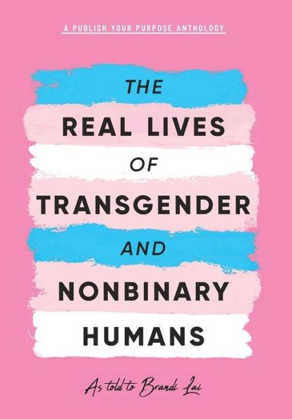The Real Lives of Transgender and Nonbinary Humans: A Publish Your Purpose Anthology