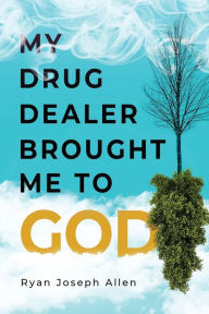Title: My Drug Dealer Brought Me to God, Author: Ryan Joseph Allen