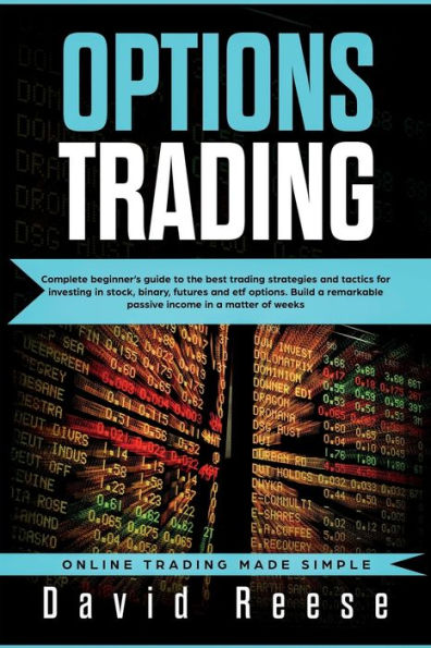 Options Trading: Complete Beginner's Guide to the Best Trading Strategies and Tactics for Investing Stock, Binary, Futures ETF Options. Build a remarkable Passive Income matter of weeks