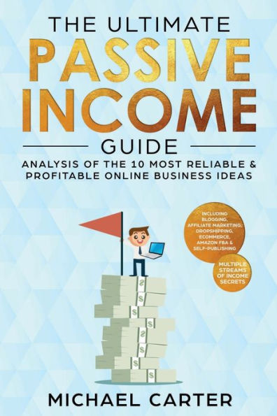 The Ultimate Passive Income Guide: Analysis of the 10 Most Reliable & Profitable Online Business Ideas including Blogging, Affiliate Marketing, Dropshipping, Ecommerce, Amazon FBA & Self-Publishing