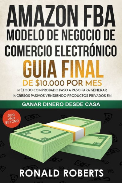 Amazon FBA - Modelo de Negocio de Comercio ElectrÃ¯Â¿Â½nico: Guia final de $10.000 por mes. MÃ¯Â¿Â½todo Comprobado Paso a Paso para Generar Ingresos Pasivos Vendiendo Productos Privados en Amazon