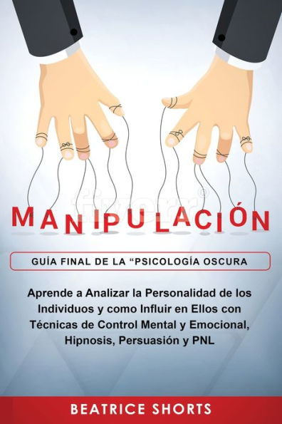 Manipulaciï¿½n: Aprende a Analizar la Personalidad de los Individuos y como Influir en Ellos con Tï¿½cnicas de Control Mental y Emocional, Hipnosis, Persuasiï¿½n y PNL