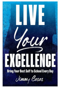 Title: Live Your Excellence: Bring Your Best Self to School Every Day, Author: Jimmy Casas