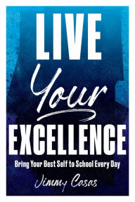 Title: Live Your Excellence: Bring Your Best Self to School Every Day, Author: Jimmy Casas