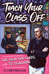 Title: Teach Your Class Off: The Real Rap Guide to Teaching, Author: CJ Reynolds