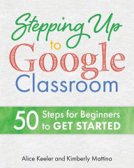 Title: Stepping Up to Google Classroom: 50 Steps for Beginners to Get Started, Author: Alice Keeler