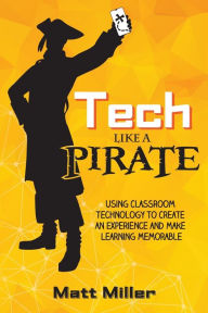 Title: Tech Like a PIRATE: Using Classroom Technology to Create an Experience and Make Learning Memorable, Author: Matt Miller