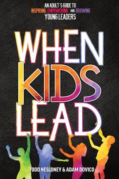 When Kids Lead: An Adult's Guide to Inspiring, Empowering, and Growing Young Leaders