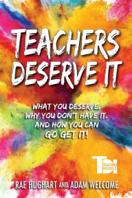 Title: Teachers Deserve It: What You Deserve. Why You Don't Have It. And How You Can Go Get It., Author: Adam Welcome