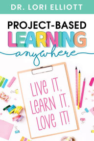 Title: Project-Based Learning Anywhere: Live It, Learn It, Love It!, Author: Lori Elliott