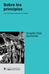 Title: Sobre los principios: Los intelectuales caribeï¿½os y la tradiciï¿½n, Author: Arcadio Dïaz Quiïones