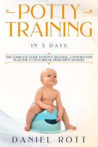 Title: Potty Training in 5 Day: The Complete Guide to Potty Training, A Step-by-Step Plan for a Clean Break from Dirty Diapers, Author: Rott Daniel