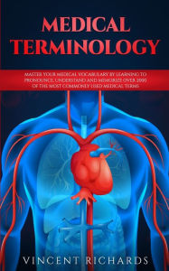 Title: Medical Terminology: Master Your Medical Vocabulary by Learning to Pronounce, Understand and Memorize over 2000 of the Most Commonly Used Medical Terms, Author: Vincent Richards