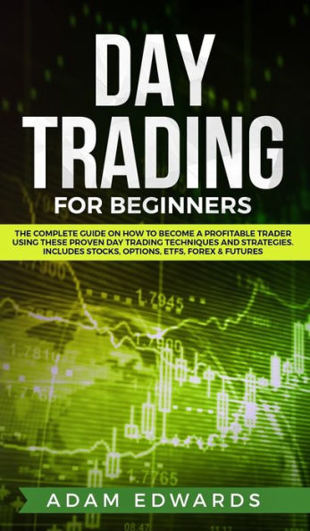 Day Trading for Beginners: The Complete Guide on How to Become a Profitable Trader Using These Proven Techniques and Strategies. Includes Stocks, Options, ETFs, Forex & Futures