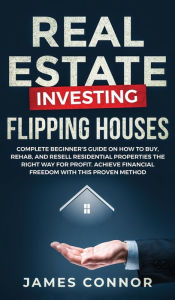 Title: Real Estate Investing - Flipping Houses: Complete Beginner's Guide on How to Buy, Rehab, and Resell Residential Properties the Right Way for Profit. Achieve Financial Freedom with This Proven Method, Author: James Connor