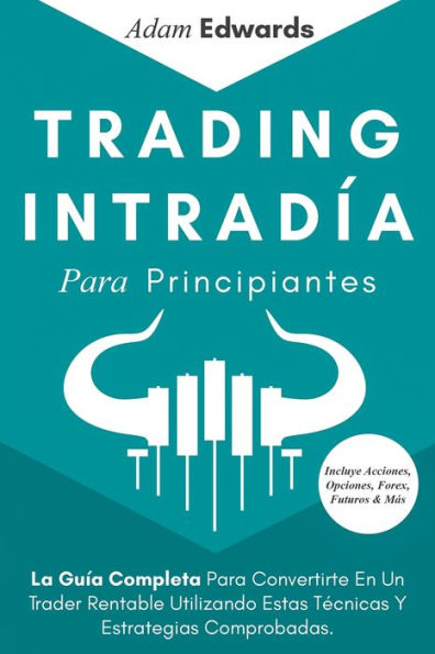 Trading Intradía Para Principiantes: La Guía Completa Convertirte En Un Trader Rentable Utilizando Estas Técnicas Y Estrategias Comprobadas. Incluye Acciones, Opciones, Forex, Futuros & Más