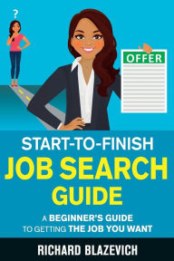 Title: Start-to-Finish Job Search Guide: A Beginner's Guide to Getting the Job You Want, Author: Richard Blazevich