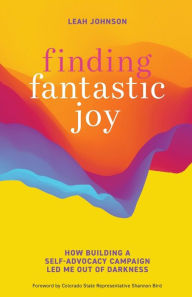 Title: Finding Fantastic Joy: How Building a Self-Advocacy Campaign Led Me Out of Darkness, Author: Leah Johnson