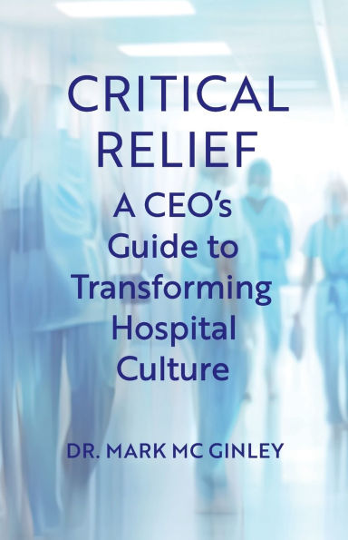 Critical Relief: A CEO's Guide to Transforming Hospital Culture