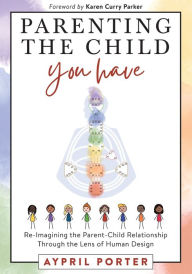 Title: Parenting the Child You Have: Re-Imagining The Parent-Child Relationship Through The Lens of Human Design, Author: Aypril Porter