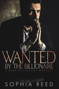 Title: Wanted by the Billionaire: A Dark Billionaire Romance, Author: Sophia Reed
